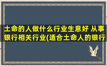 土命的人做什么行业生意好 从事银行相关行业(适合土命人的银行相关行业生意有哪些？)